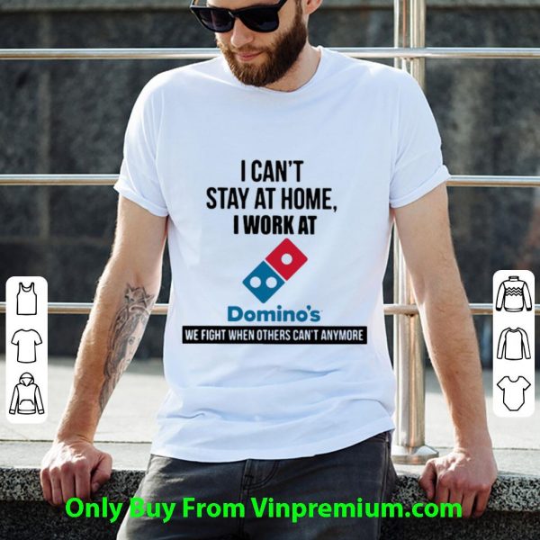 Awesome I Can’t Stay At Home I Work At Domino’s We Fight shirt