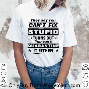 Nice They Say You Can’t Fix Stupid Turns Out You Can’t Quarantine It Either shirt 2