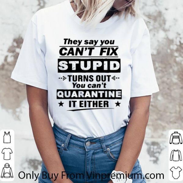Nice They Say You Can’t Fix Stupid Turns Out You Can’t Quarantine It Either shirt