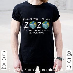 Pretty Earth Day 2020 I’ll Be There For You Quarantine Covid-19 shirt