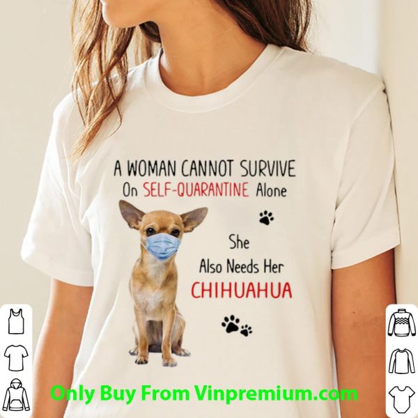 Original A Woman Cannot Survive On Self Quarantine Alone She Also Needs Her Chihuahua shirt