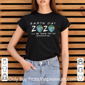Pretty Earth Day 2020 I’ll Be There For You Quarantine Covid-19 shirt 2