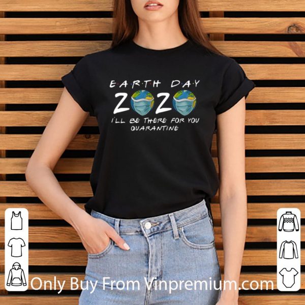 Pretty Earth Day 2020 I’ll Be There For You Quarantine Covid-19 shirt