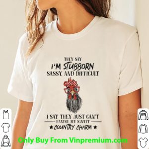 Awesome Rooster They Say I'm Stubborn Sassy And Difficult Country Charm shirt 2