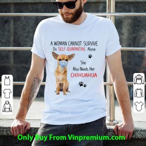 Original A Woman Cannot Survive On Self Quarantine Alone She Also Needs Her Chihuahua shirt