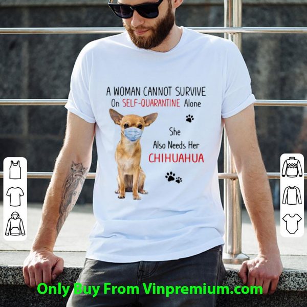 Original A Woman Cannot Survive On Self Quarantine Alone She Also Needs Her Chihuahua shirt
