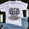 Nice They Say You Can’t Fix Stupid Turns Out You Can’t Quarantine It Either shirt
