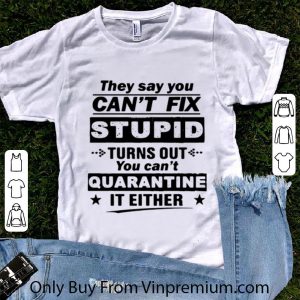 Nice They Say You Can’t Fix Stupid Turns Out You Can’t Quarantine It Either shirt