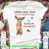 Original A Woman Cannot Survive On Self Quarantine Alone She Also Needs Her Chihuahua shirt