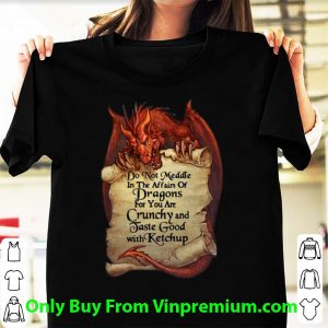 Top Dragon Do Not Meddle In The Affairs Of Dragons For You Are Crunchy shirt