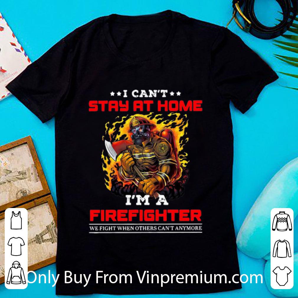 Hot I Can't Stay At Home I'm A Firefighter We Fight When Others Can't Anymore shirt