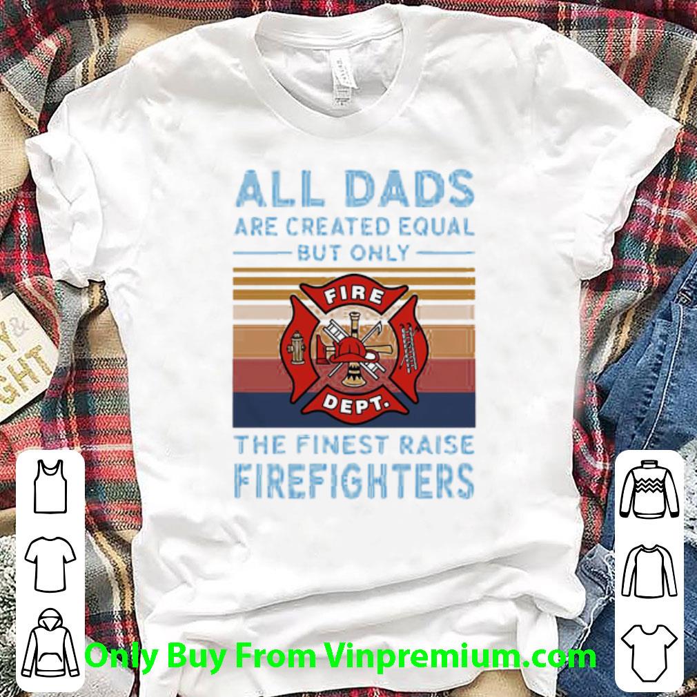 Premium Vintage All Dads Are Created Equal But Only The Finest Raise Firefighters shirt