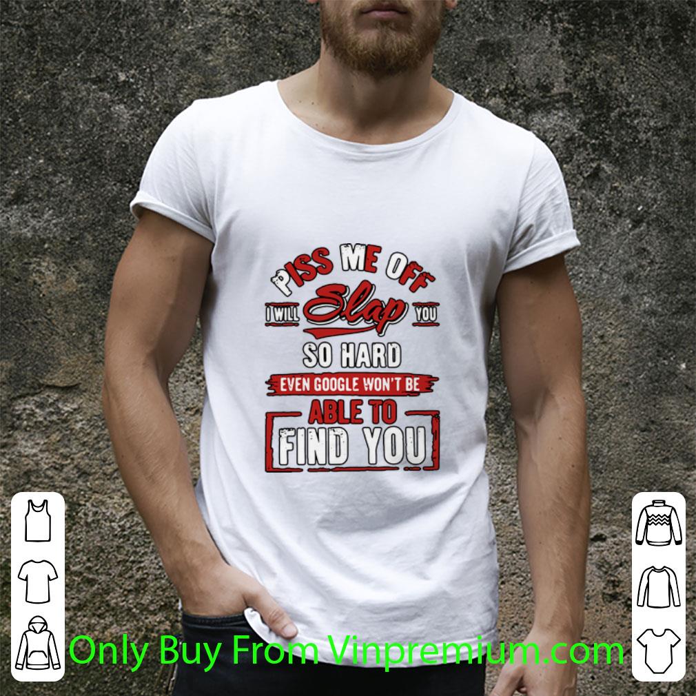 Premium Piss Me Off I Will Slap You So Hard Even Google Won’t Be Able To Find You shirt
