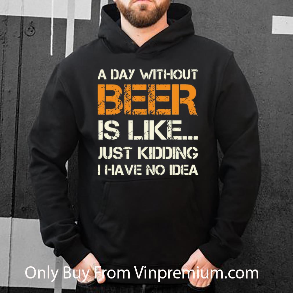 8e844a5c official a day without beer is like just kidding i have no idea shirt 4 - Official A Day Without Beer Is Like Just Kidding I Have No Idea shirt