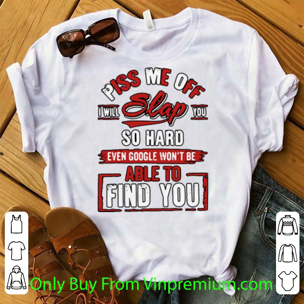 Premium Piss Me Off I Will Slap You So Hard Even Google Won’t Be Able To Find You shirt