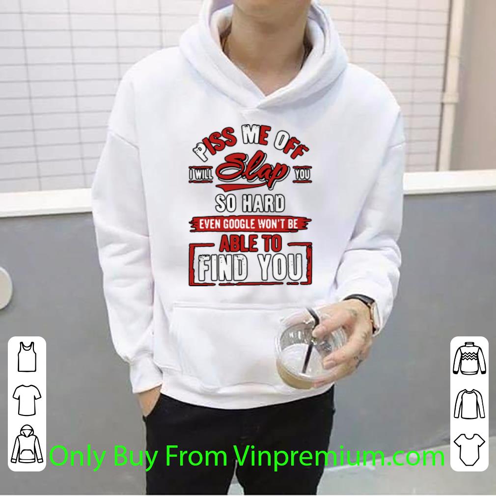 b79194b5 premium piss me off i will slap you so hard even google won t be able to find you shirt 4 - Premium Piss Me Off I Will Slap You So Hard Even Google Won’t Be Able To Find You shirt