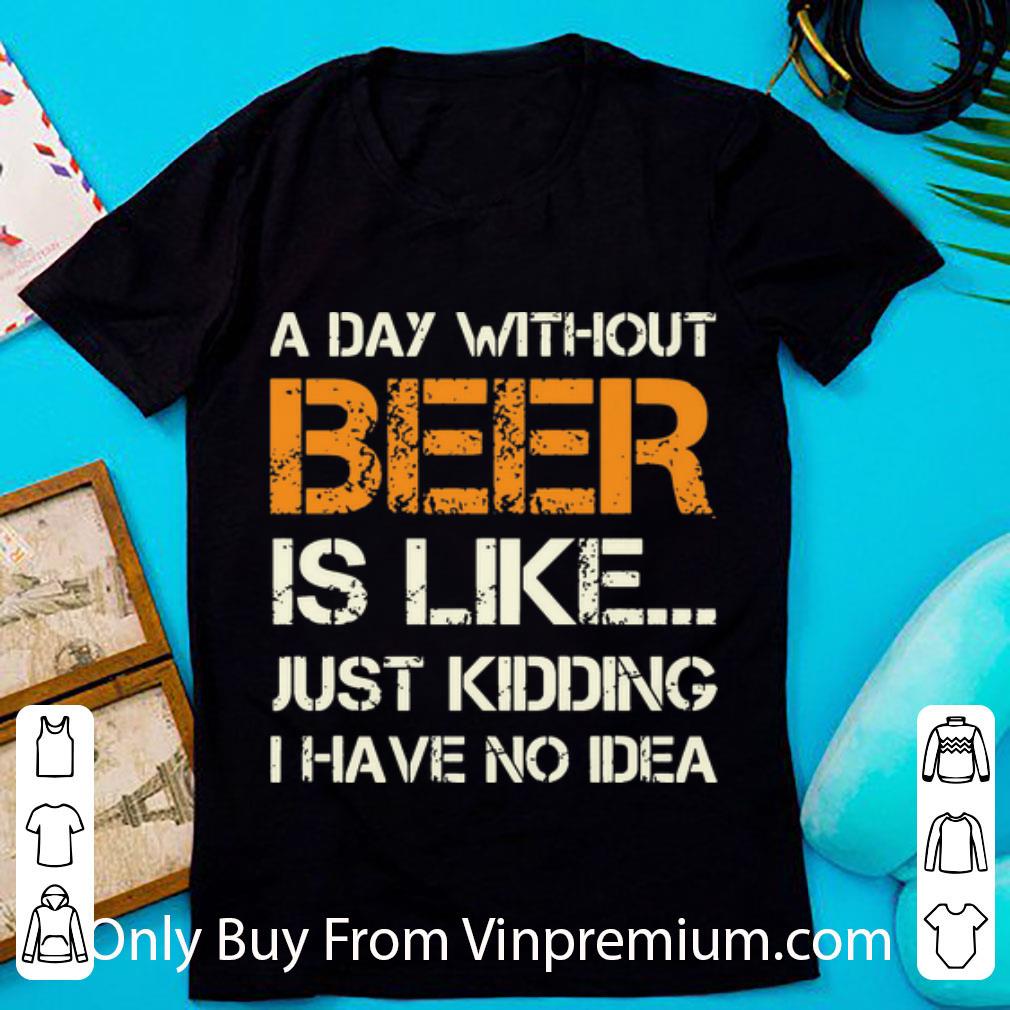 Official A Day Without Beer Is Like Just Kidding I Have No Idea shirt