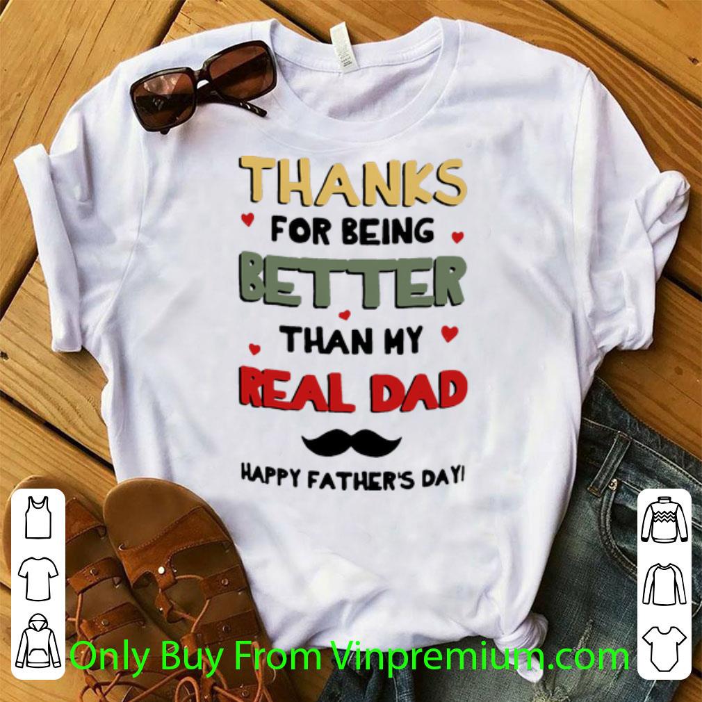 Pretty Thanks For Being Better Than My Real Dad Happy Father’s Day shirt