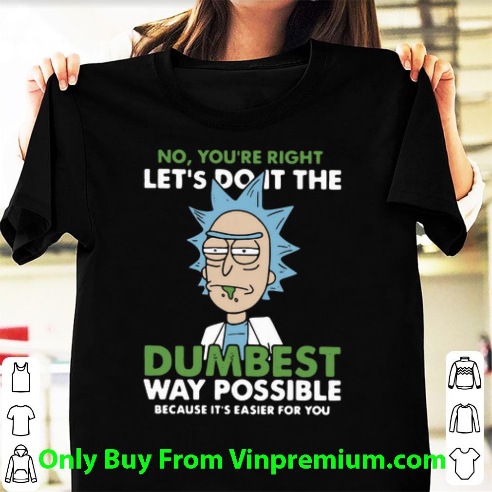 Premium Rick Sanchez No You’re Right Let’s Do It The Dumbest Way Possible shirt