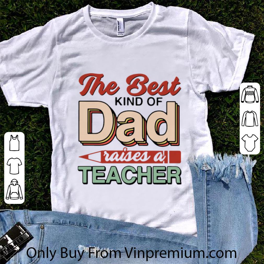 Original The Best Kind Of Dad Raises A Teacher Father's Day shirt