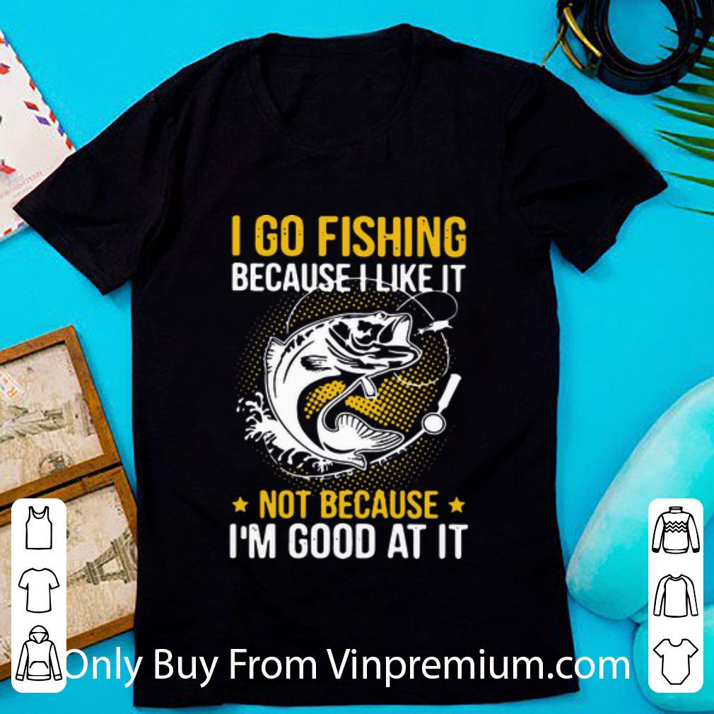 Top I Go Fishing Because I Like It Not Because I’m Good At It shirt