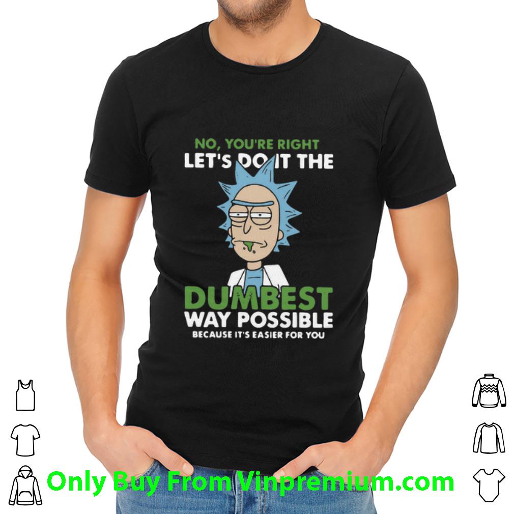 Premium Rick Sanchez No You’re Right Let’s Do It The Dumbest Way Possible shirt