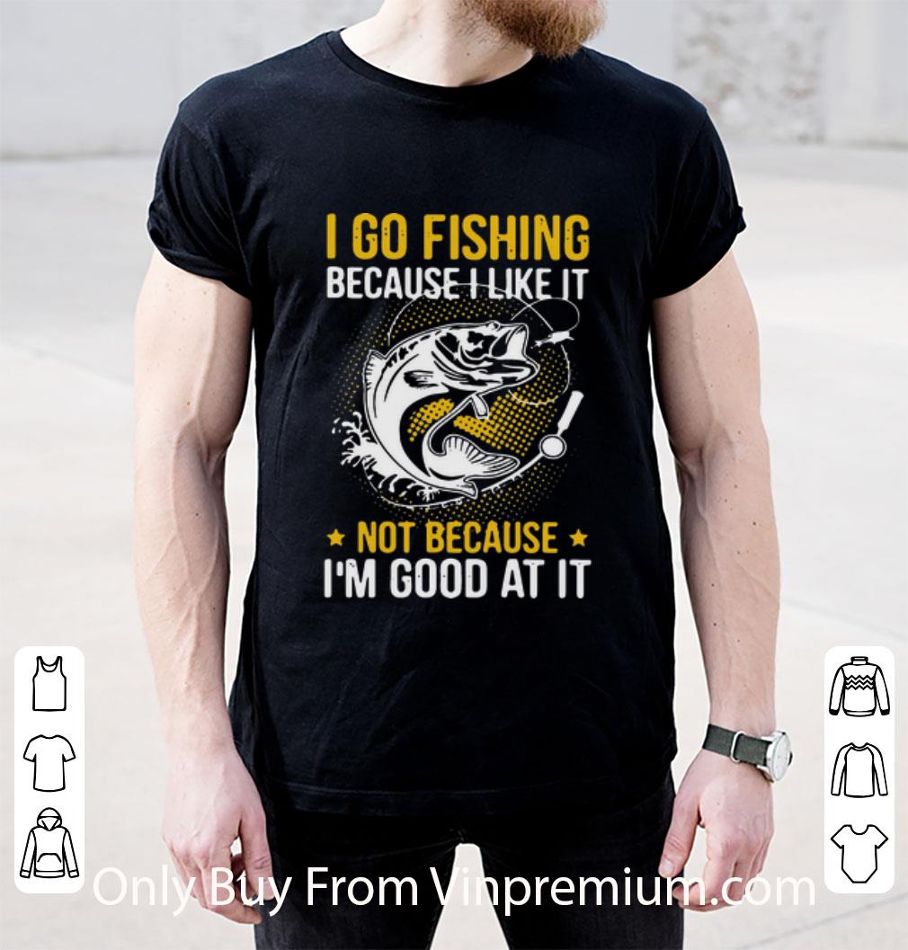 Top I Go Fishing Because I Like It Not Because I’m Good At It shirt