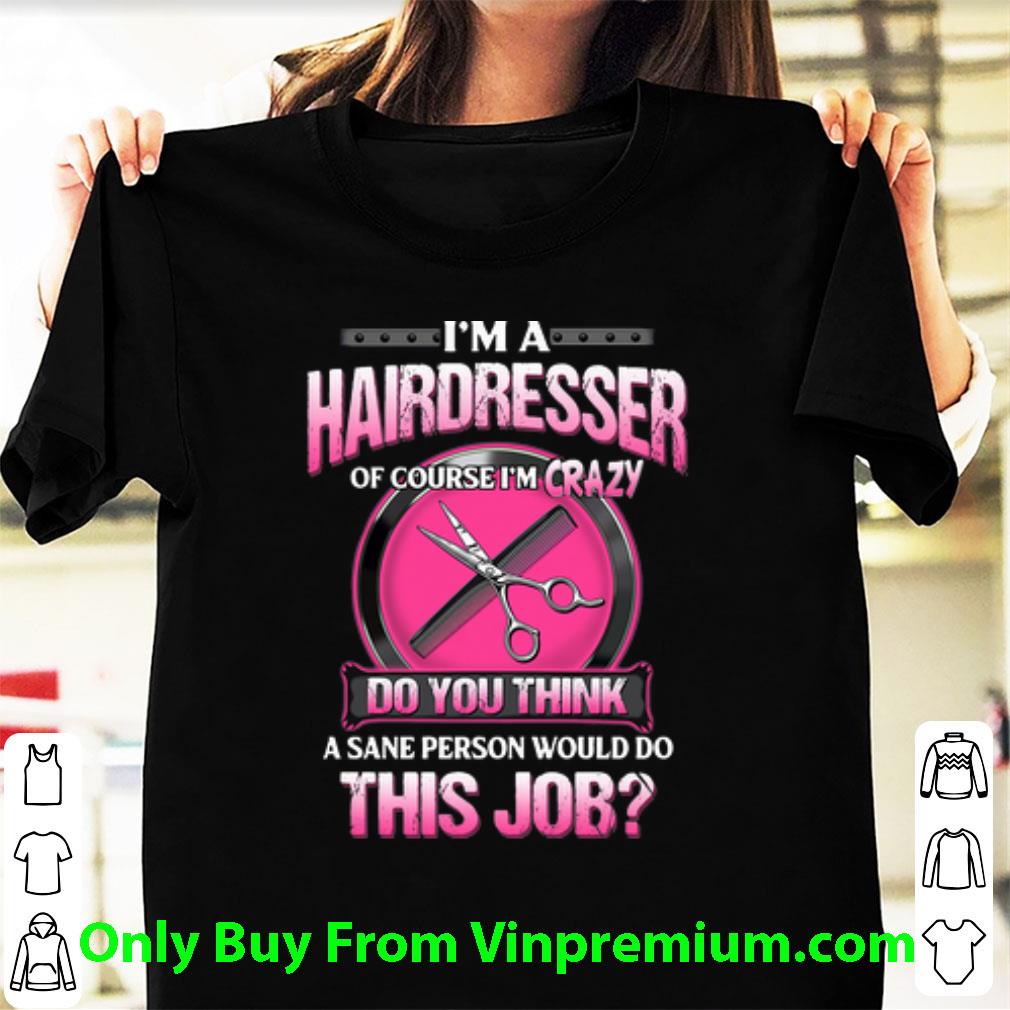 Pretty I’m A Hairdresser Of Course I’m Crazy Do You Think A Sane Person shirt