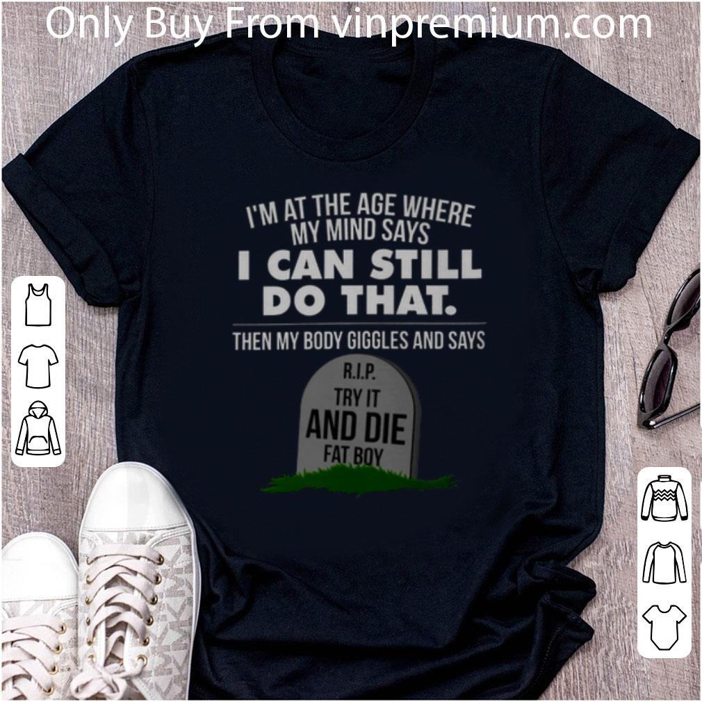 Great I'm At The Age Where My Mind Says Rip Try It And Die Fat Boy shirt