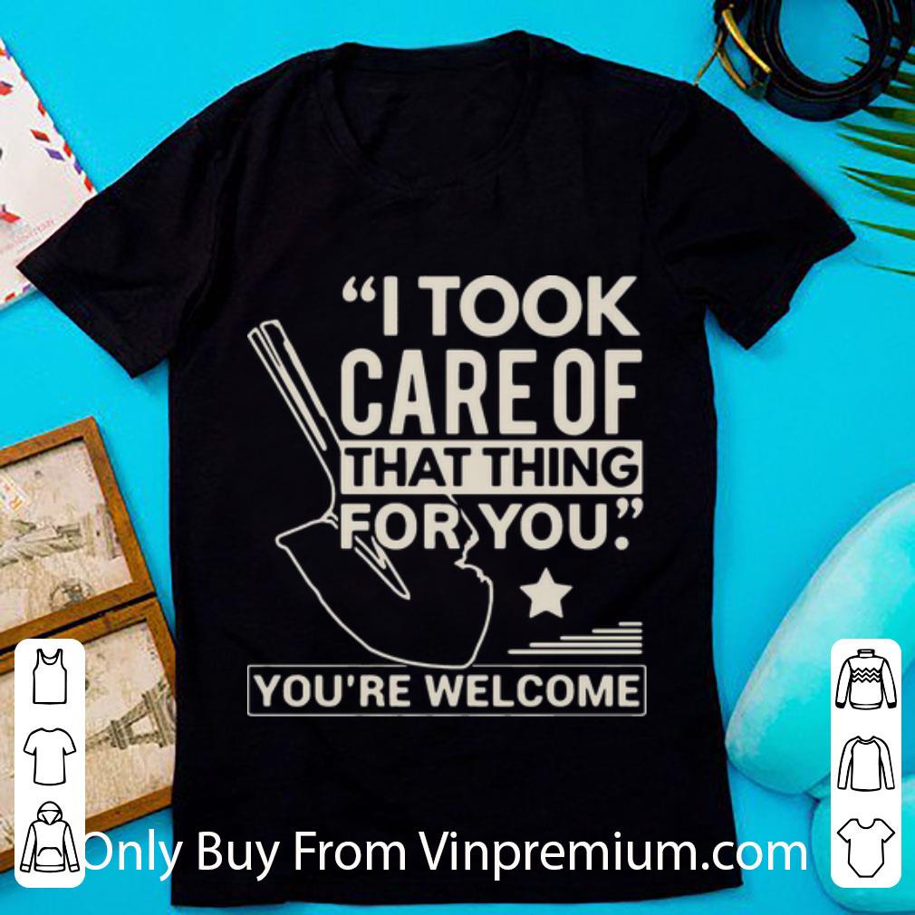 Pretty I Took Care Of That Thing For You You’re Welcome shirt