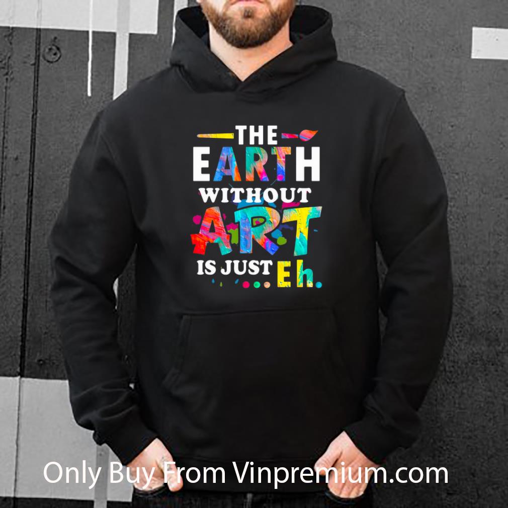 f1f53a1a original the earth without art is just eh shirt 4 - Original The Earth Without Art Is Just Eh shirt