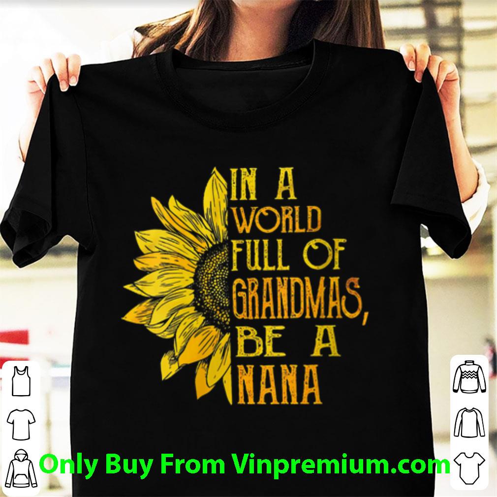 Premium Sunflower In A World Full Of Grandmas Be A NaNa shirt