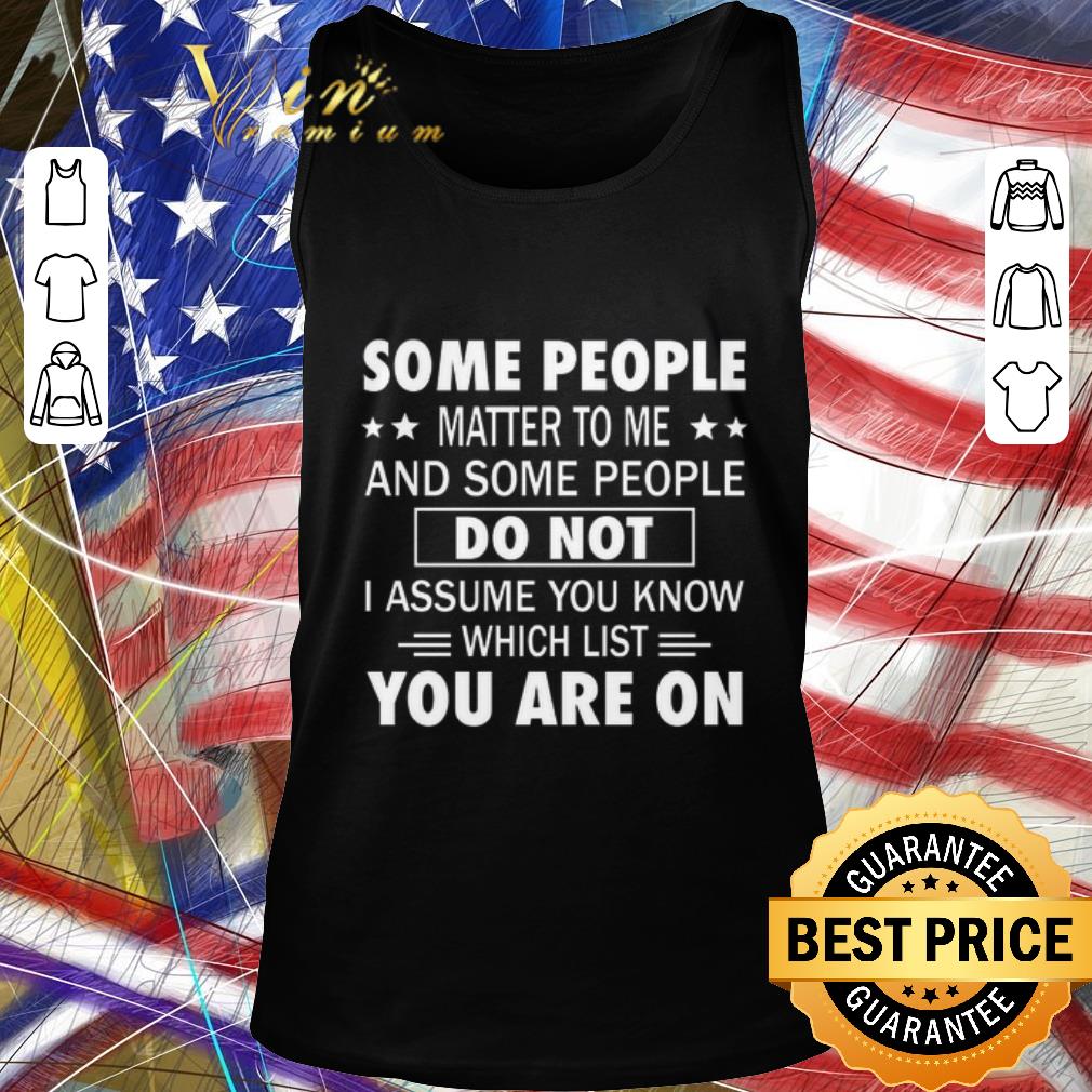 Nice Some people matter to me and some people do not i assume you know which list you are on shirt