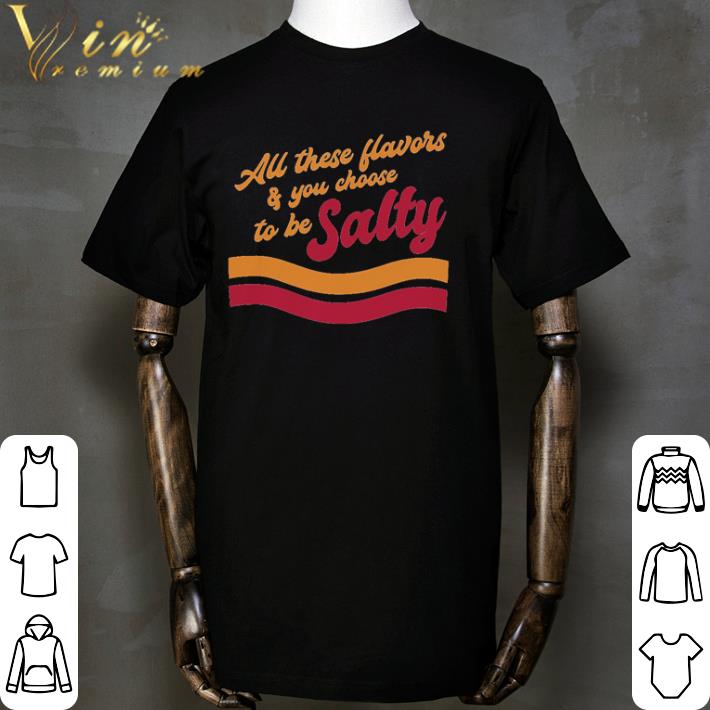 All these flavors and you choose to be Salty shirt