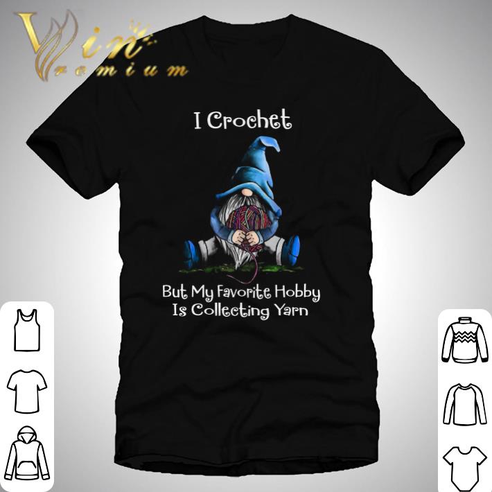 Gnomes I Crochet But My Favorite Hobby Is Collecting Yarn shirt