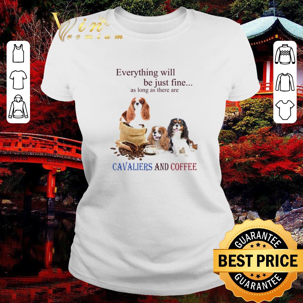 Original Everything will be just fine as long as there are Cavaliers and coffee shirt