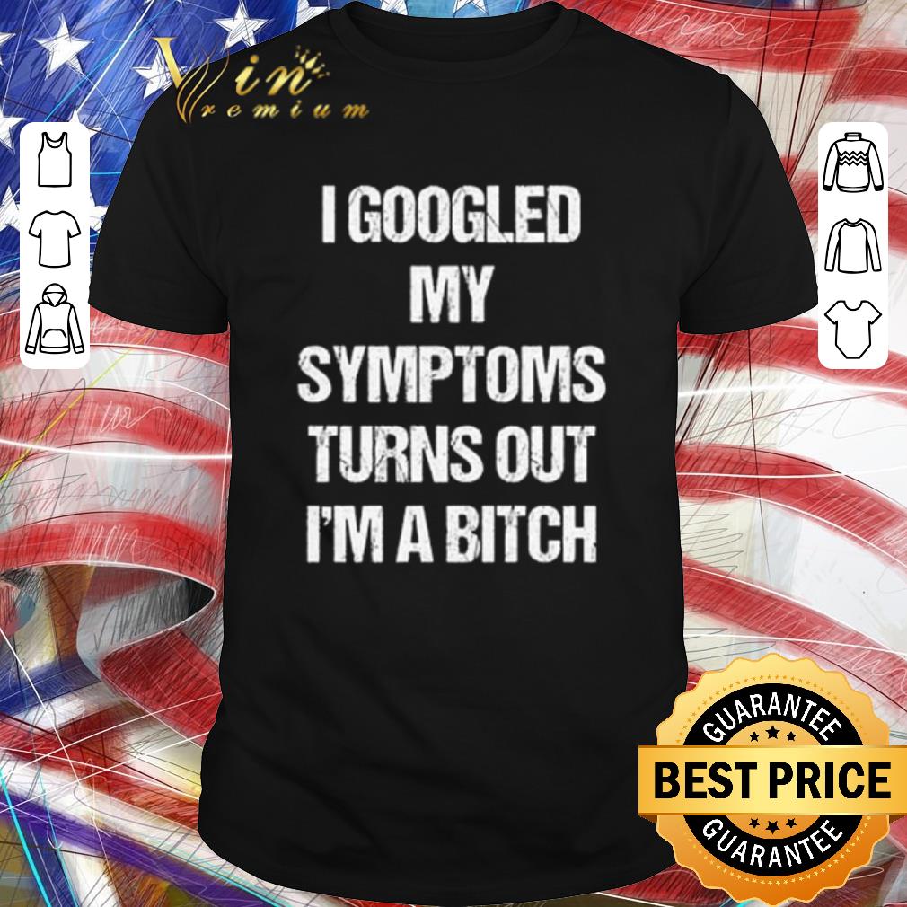Nice I googled my symptoms turns out I’m a bitch shirt