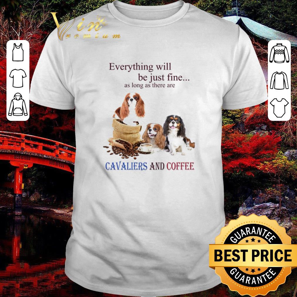 Original Everything will be just fine as long as there are Cavaliers and coffee shirt