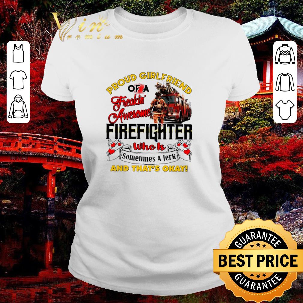 Nice Proud Girlfriend Of A Freaking Awesome Firefighter Who Is Sometimes A Jerk And That’s Okay shirt