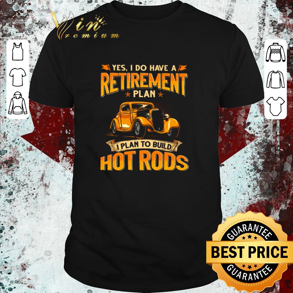 Original Yes I do have a retirement plan I plan to build hot rods shirt