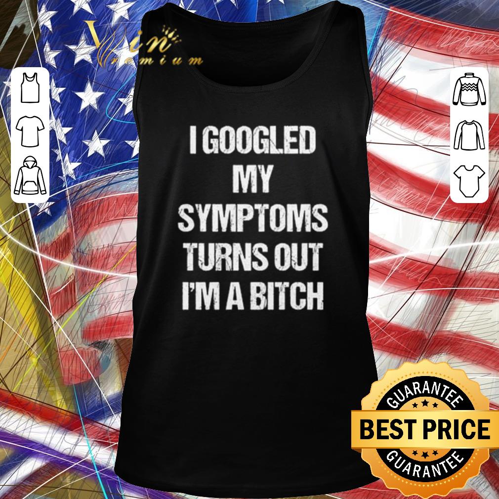 Nice I googled my symptoms turns out I’m a bitch shirt