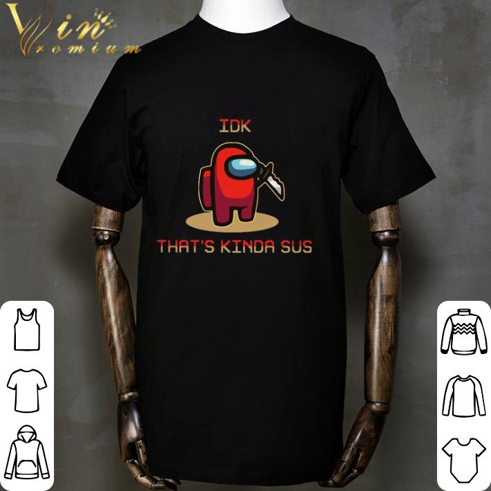 Among Us Idk That’s Kinda Sus shirt