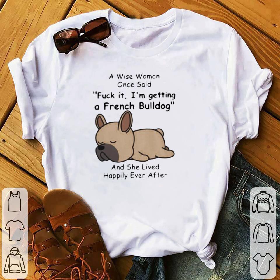 Premium A Wise Woman Once Said Fuck It I’m Getting A French Bulldog And She Lived Happily Ever After shirt