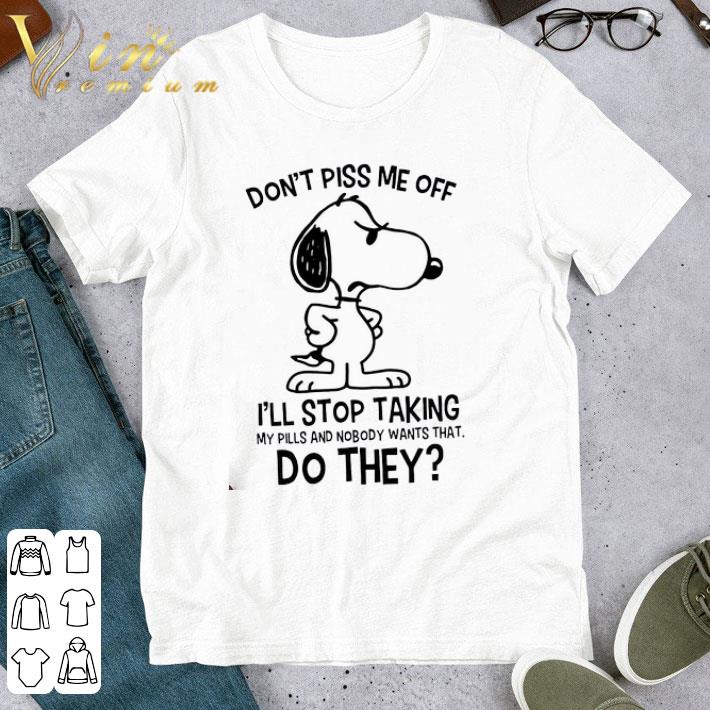 Snoopy Don’t Piss Me Off I’ll Stop Taking My Pills And Nobody Wants That Do They shirt