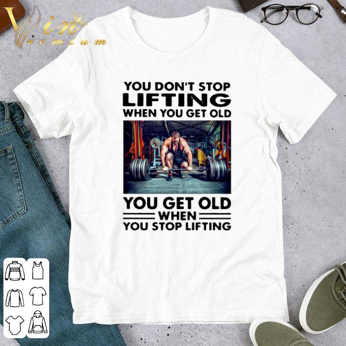 You Don’t Stop Lifting When You Get Old You Get Old When You Stop Lifting shirt