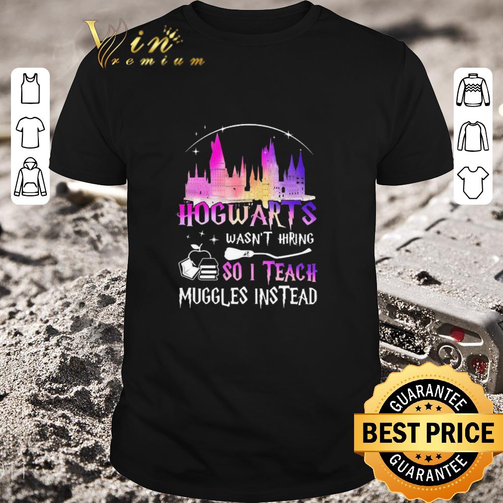 Nice Hogwarts wasn’t hiring so i teach muggles instead shirt