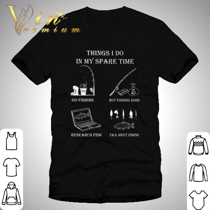 Things I do in my spare time go fishing by fishing rods research fish talk about fishing shirt