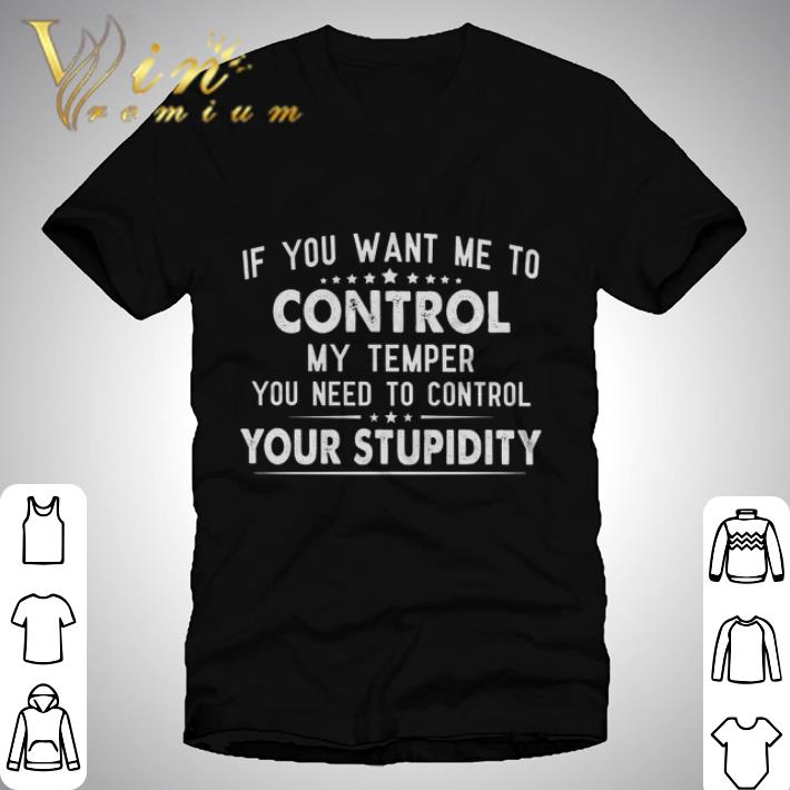 If you want me to control my temper you need to control your stupidity shirt