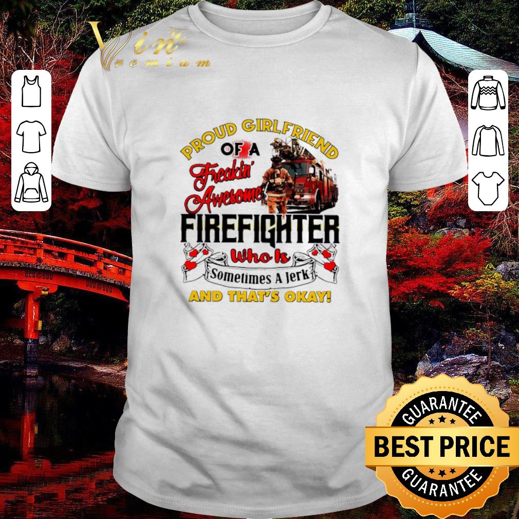 Nice Proud Girlfriend Of A Freaking Awesome Firefighter Who Is Sometimes A Jerk And That’s Okay shirt