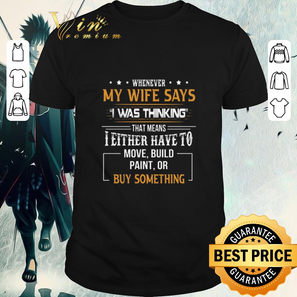 Top Whenever my wife says i was thinking that means i either have to move shirt